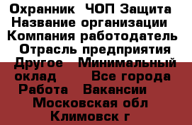 Охранник. ЧОП Защита › Название организации ­ Компания-работодатель › Отрасль предприятия ­ Другое › Минимальный оклад ­ 1 - Все города Работа » Вакансии   . Московская обл.,Климовск г.